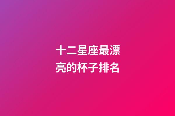 十二星座最漂亮的杯子排名-第1張-星座運勢-玄機派
