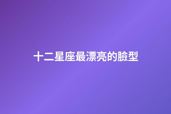 十二星座最漂亮的臉型-第1張-星座運(yùn)勢(shì)-玄機(jī)派