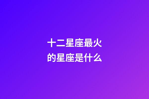 十二星座最火的星座是什么-第1張-星座運勢-玄機派