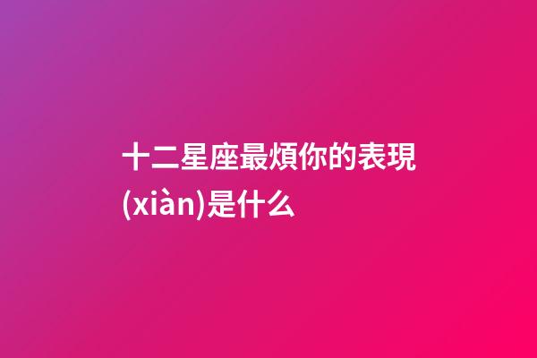 十二星座最煩你的表現(xiàn)是什么-第1張-星座運(yùn)勢-玄機(jī)派