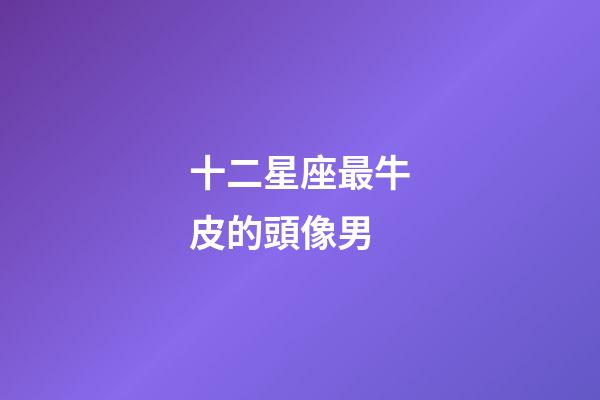 十二星座最牛皮的頭像男-第1張-星座運勢-玄機派
