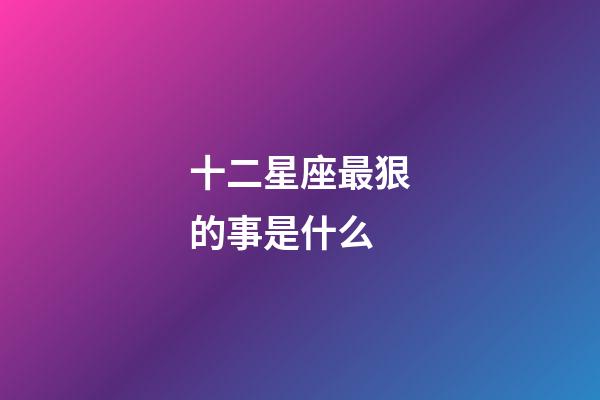 十二星座最狠的事是什么-第1張-星座運(yùn)勢(shì)-玄機(jī)派