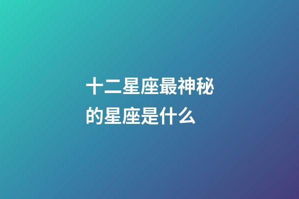 十二星座最神秘的星座是什么-第1張-星座運(yùn)勢(shì)-玄機(jī)派