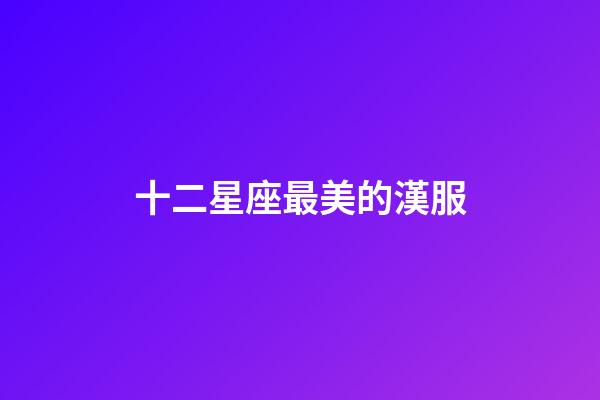 十二星座最美的漢服-第1張-星座運勢-玄機派