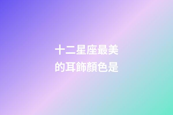 十二星座最美的耳飾顏色是