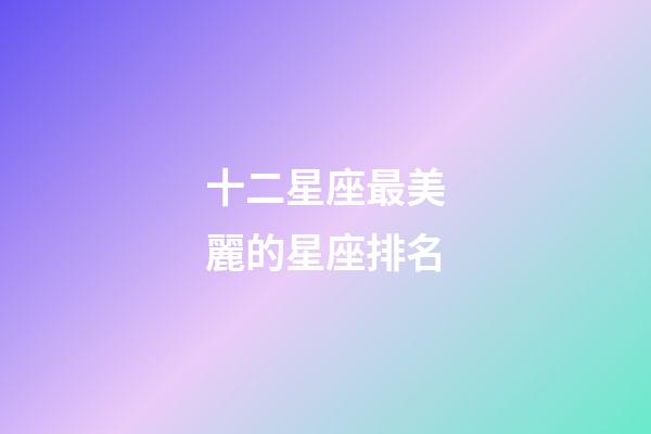 十二星座最美麗的星座排名-第1張-星座運(yùn)勢(shì)-玄機(jī)派
