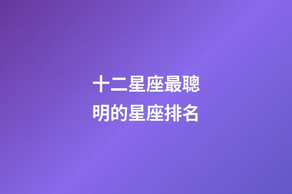 十二星座最聰明的星座排名-第1張-星座運勢-玄機派