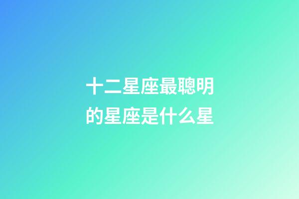 十二星座最聰明的星座是什么星-第1張-星座運勢-玄機派