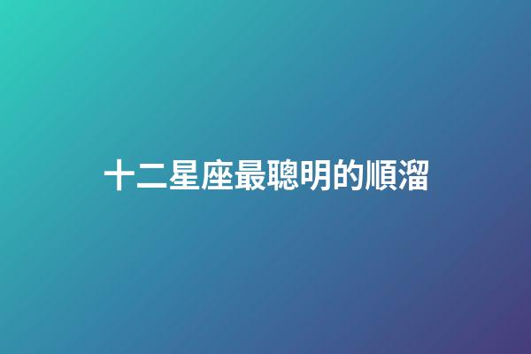十二星座最聰明的順溜-第1張-星座運勢-玄機派