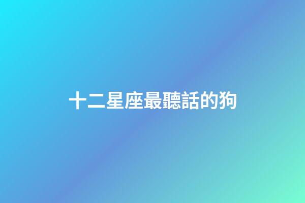 十二星座最聽話的狗-第1張-星座運勢-玄機派
