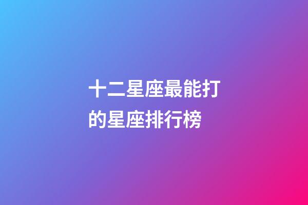 十二星座最能打的星座排行榜-第1張-星座運勢-玄機派