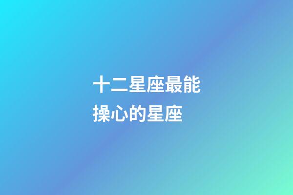 十二星座最能操心的星座-第1張-星座運勢-玄機派