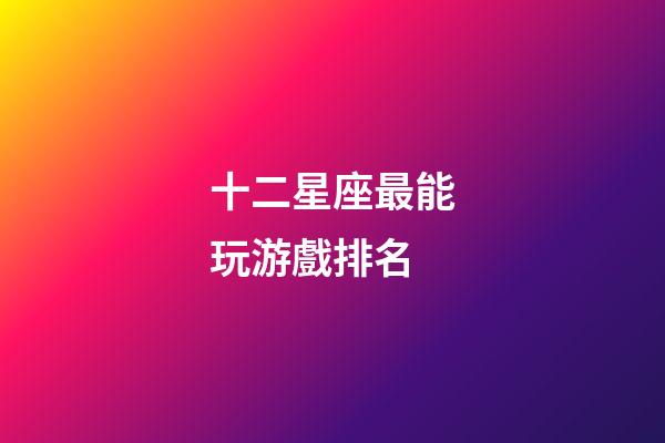 十二星座最能玩游戲排名-第1張-星座運勢-玄機派