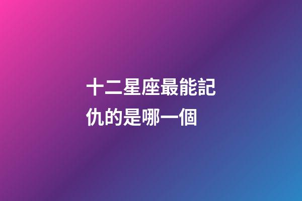 十二星座最能記仇的是哪一個-第1張-星座運勢-玄機派