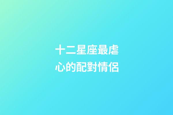 十二星座最虐心的配對情侶-第1張-星座運勢-玄機派