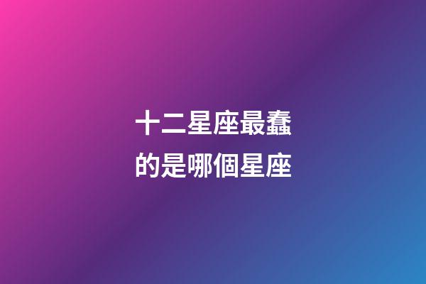 十二星座最蠢的是哪個星座-第1張-星座運勢-玄機派
