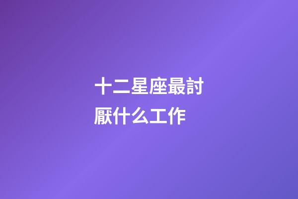 十二星座最討厭什么工作-第1張-星座運勢-玄機派