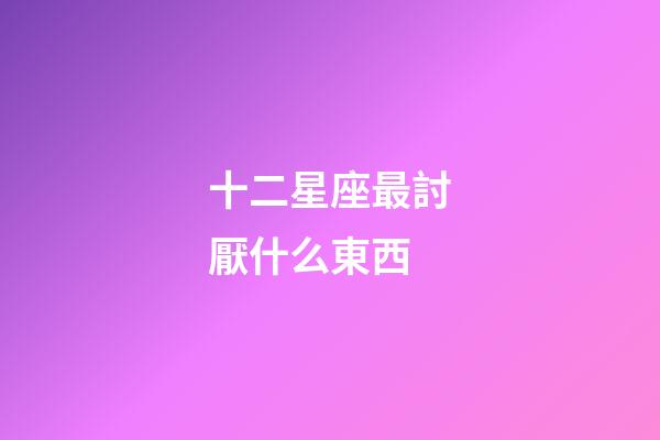 十二星座最討厭什么東西-第1張-星座運(yùn)勢-玄機(jī)派