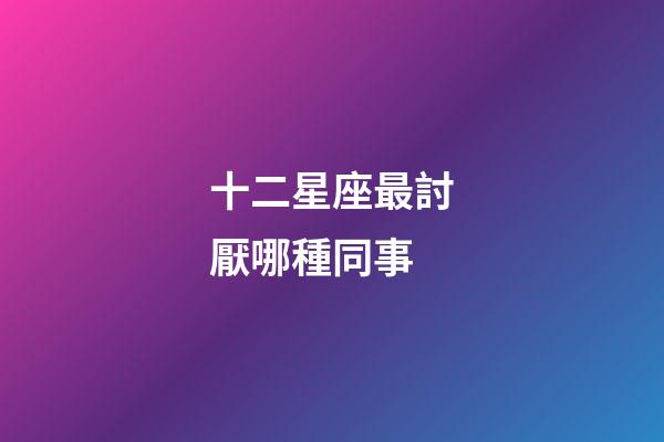 十二星座最討厭哪種同事-第1張-星座運勢-玄機派