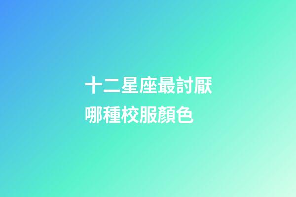 十二星座最討厭哪種校服顏色-第1張-星座運(yùn)勢(shì)-玄機(jī)派