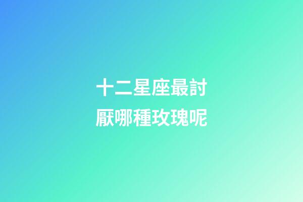 十二星座最討厭哪種玫瑰呢-第1張-星座運勢-玄機派