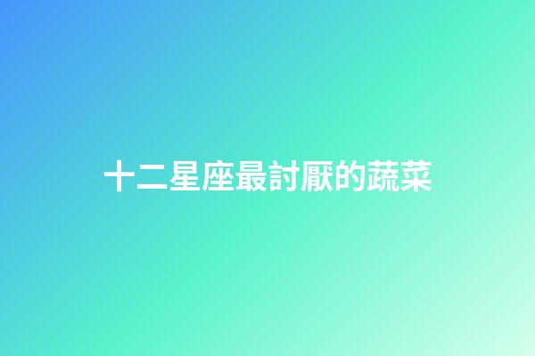 十二星座最討厭的蔬菜-第1張-星座運勢-玄機派