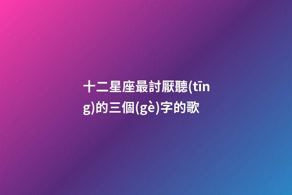 十二星座最討厭聽(tīng)的三個(gè)字的歌-第1張-星座運(yùn)勢(shì)-玄機(jī)派