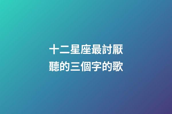 十二星座最討厭聽的三個字的歌
