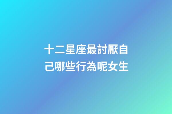 十二星座最討厭自己哪些行為呢女生-第1張-星座運勢-玄機派