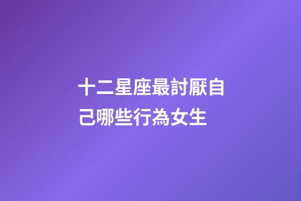 十二星座最討厭自己哪些行為女生-第1張-星座運勢-玄機派