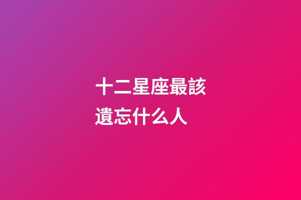 十二星座最該遺忘什么人-第1張-星座運(yùn)勢-玄機(jī)派