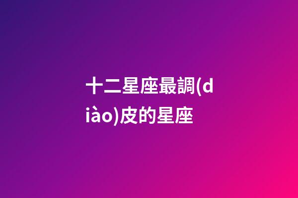 十二星座最調(diào)皮的星座-第1張-星座運勢-玄機派