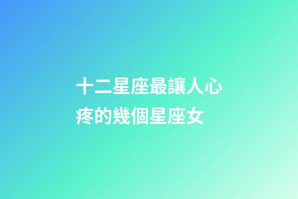 十二星座最讓人心疼的幾個星座女-第1張-星座運勢-玄機派