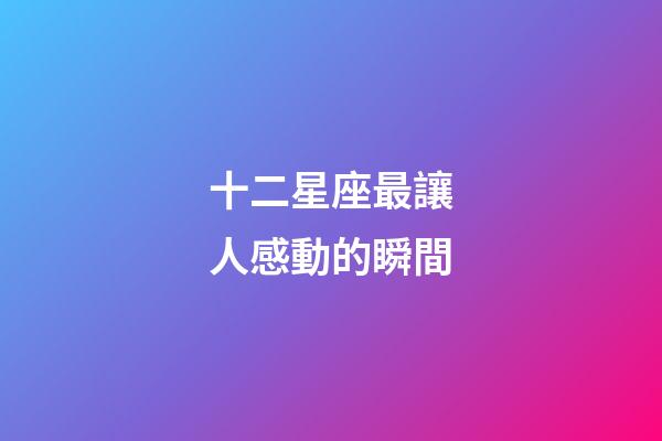 十二星座最讓人感動的瞬間-第1張-星座運勢-玄機派