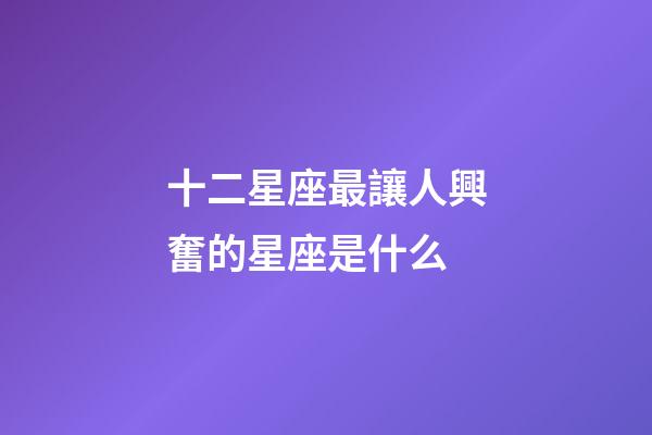 十二星座最讓人興奮的星座是什么-第1張-星座運勢-玄機派