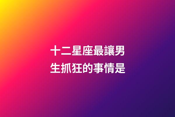 十二星座最讓男生抓狂的事情是-第1張-星座運勢-玄機派