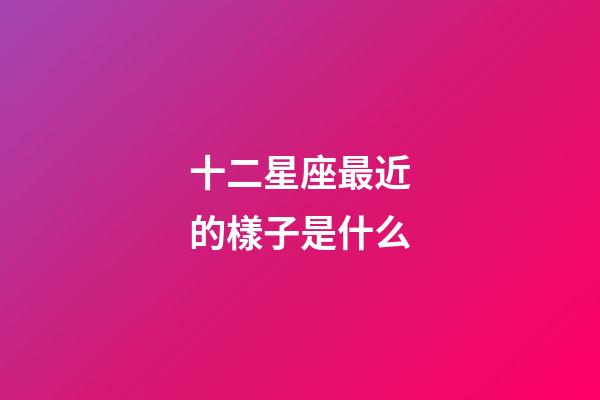 十二星座最近的樣子是什么-第1張-星座運勢-玄機派