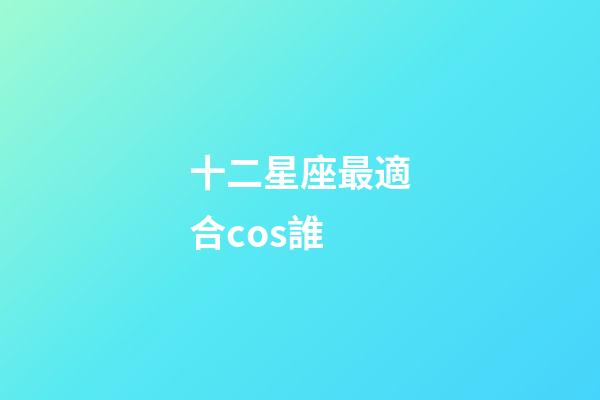十二星座最適合cos誰-第1張-星座運勢-玄機派