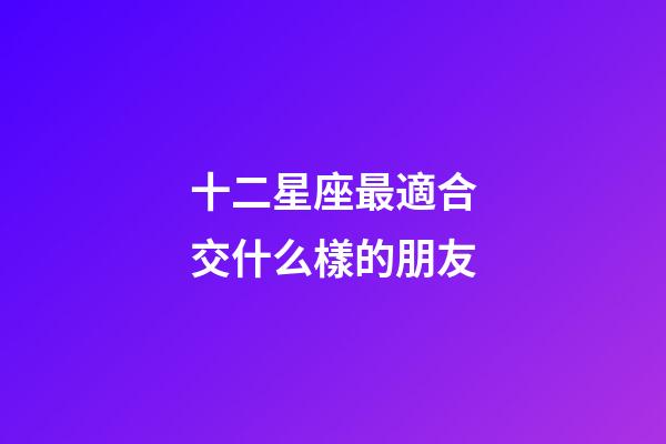 十二星座最適合交什么樣的朋友-第1張-星座運勢-玄機派