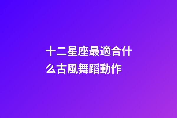 十二星座最適合什么古風舞蹈動作-第1張-星座運勢-玄機派