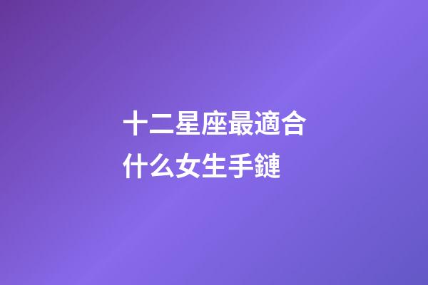 十二星座最適合什么女生手鏈-第1張-星座運勢-玄機派