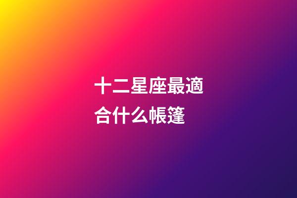 十二星座最適合什么帳篷-第1張-星座運勢-玄機派
