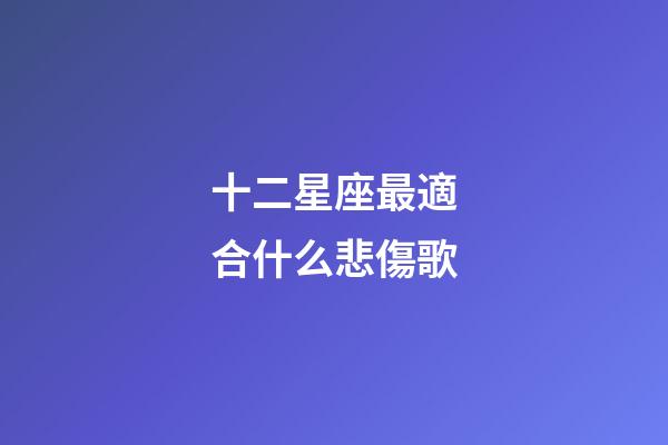 十二星座最適合什么悲傷歌-第1張-星座運(yùn)勢(shì)-玄機(jī)派