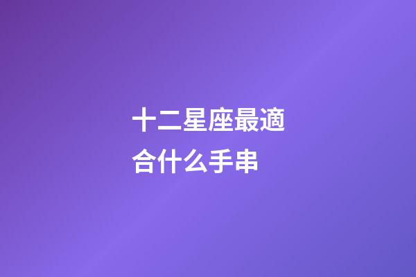 十二星座最適合什么手串-第1張-星座運勢-玄機派