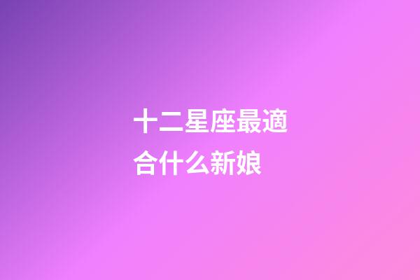 十二星座最適合什么新娘-第1張-星座運勢-玄機派
