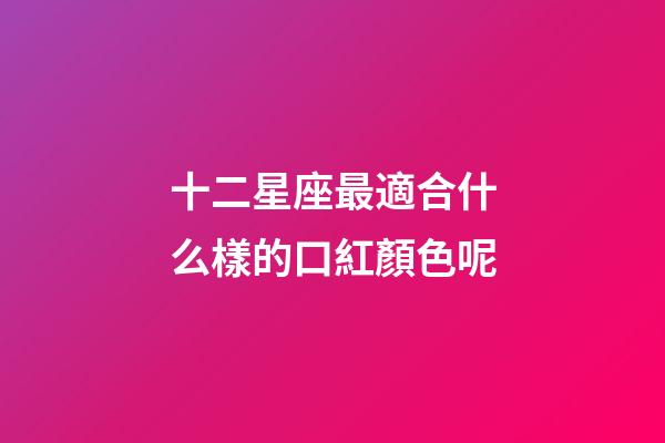 十二星座最適合什么樣的口紅顏色呢-第1張-星座運(yùn)勢-玄機(jī)派