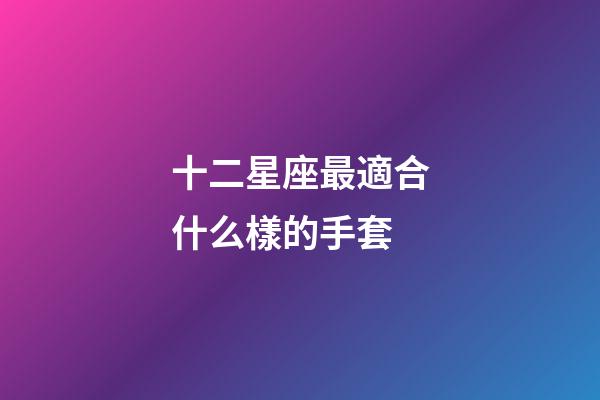 十二星座最適合什么樣的手套-第1張-星座運勢-玄機派