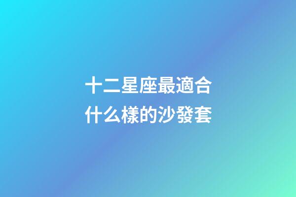 十二星座最適合什么樣的沙發套-第1張-星座運勢-玄機派