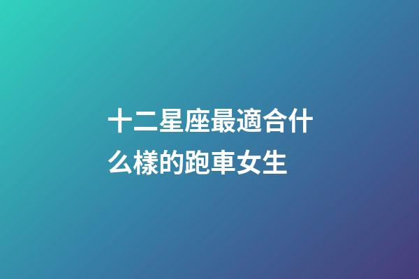 十二星座最適合什么樣的跑車女生-第1張-星座運(yùn)勢(shì)-玄機(jī)派
