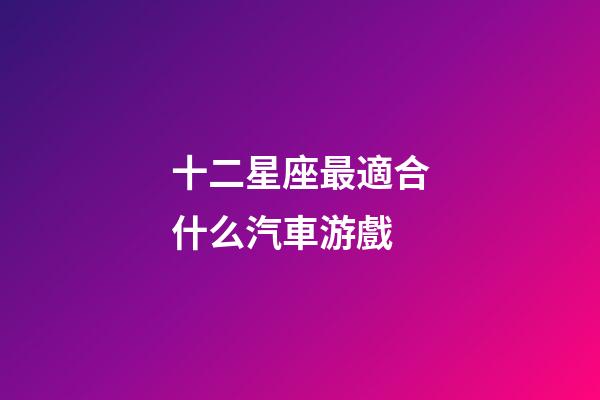十二星座最適合什么汽車游戲-第1張-星座運勢-玄機派